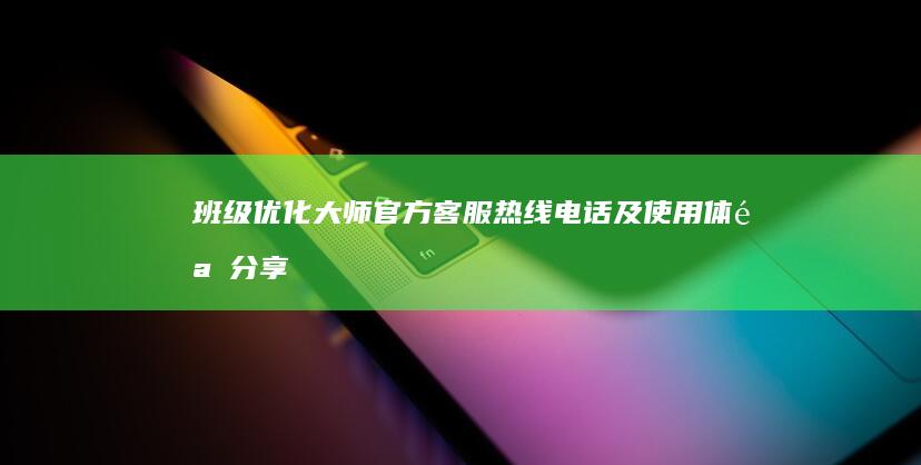 班级优化大师官方客服热线电话及使用体验分享