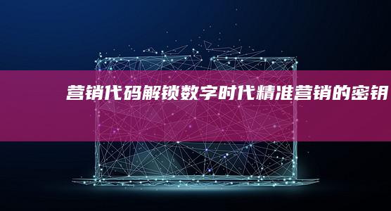 营销代码解锁数字时代精准营销的密钥