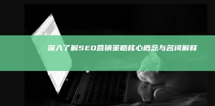 深入了解SEO营销策略：核心概念与名词解释